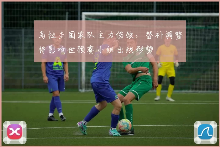 乌拉圭国家队主力伤缺，替补调整将影响世预赛小组出线形势