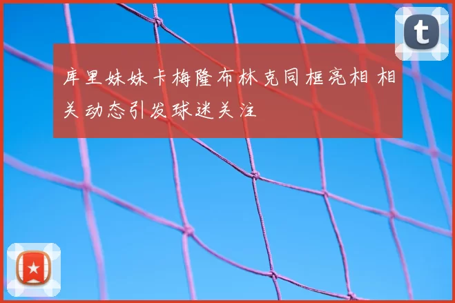 库里妹妹卡梅隆布林克同框亮相 相关动态引发球迷关注