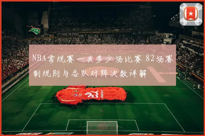 NBA常规赛一共多少场比赛 82场赛制规则与各队对阵次数详解