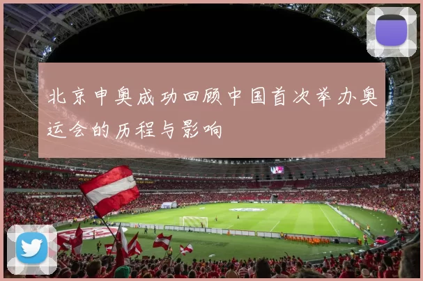 北京申奥成功回顾中国首次举办奥运会的历程与影响