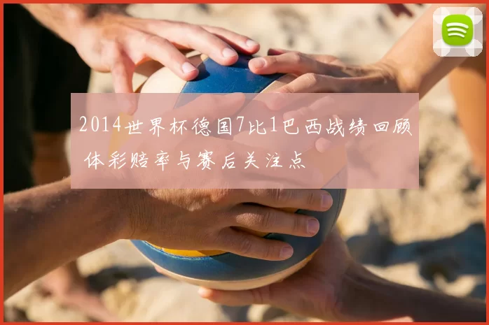 2014世界杯德国7比1巴西战绩回顾 体彩赔率与赛后关注点