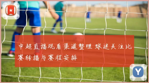 中超直播观看渠道整理 球迷关注比赛转播与赛程安排