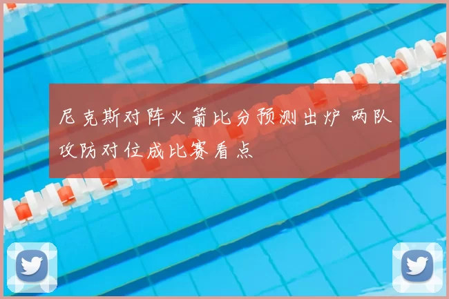 尼克斯对阵火箭比分预测出炉 两队攻防对位成比赛看点