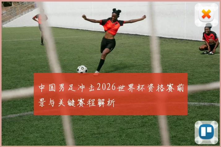 中国男足冲击2026世界杯资格赛前景与关键赛程解析