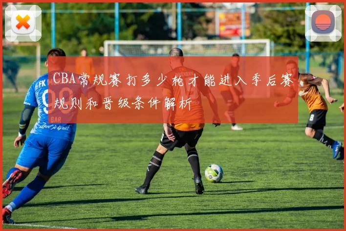CBA常规赛打多少轮才能进入季后赛规则和晋级条件解析