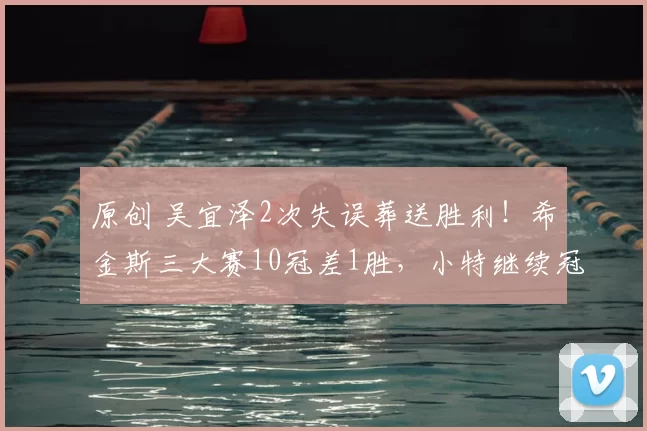 原创 吴宜泽2次失误葬送胜利！希金斯三大赛10冠差1胜，小特继续冠军荒