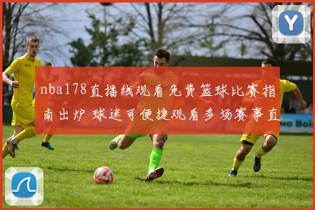 nba178直播线观看免费篮球比赛指南出炉 球迷可便捷观看多场赛事直播
