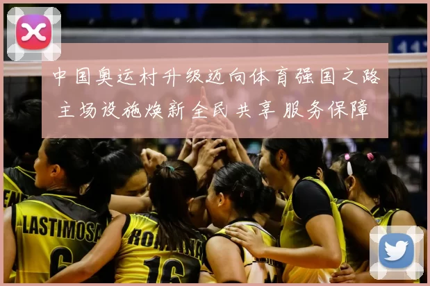 中国奥运村升级迈向体育强国之路 主场设施焕新全民共享 服务保障持续强化