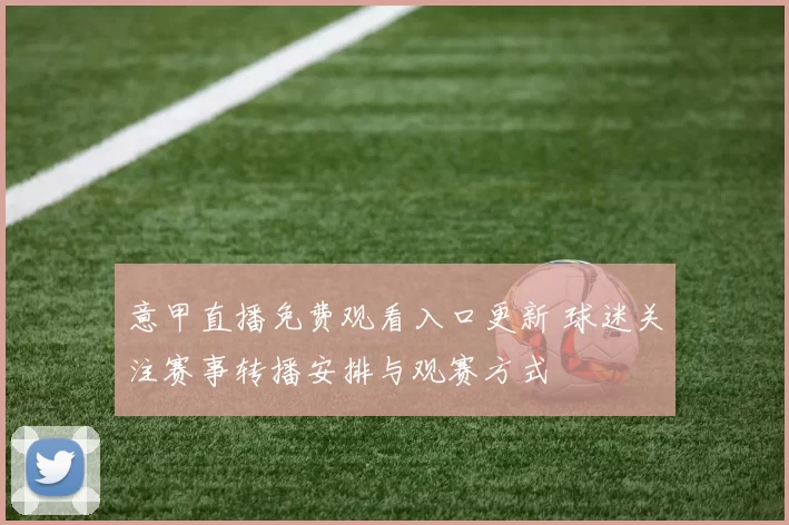 意甲直播免费观看入口更新 球迷关注赛事转播安排与观赛方式