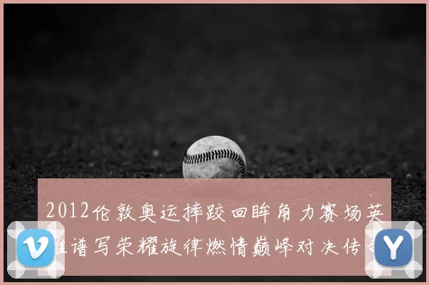2012伦敦奥运摔跤回眸角力赛场英雄谱写荣耀旋律燃情巅峰对决传奇永驻