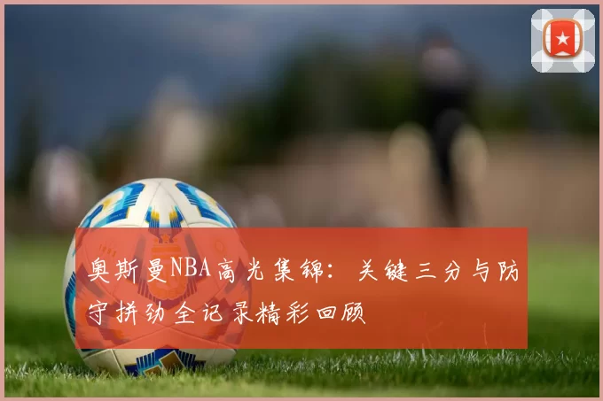 奥斯曼NBA高光集锦:关键三分与防守拼劲全记录精彩回顾