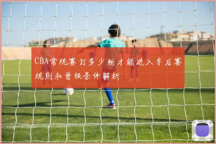 CBA常规赛打多少轮才能进入季后赛规则和晋级条件解析
