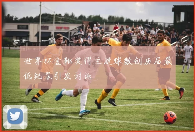 世界杯金靴奖得主进球数创历届最低纪录引发讨论
