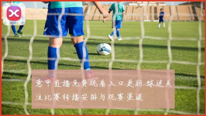 意甲直播免费观看入口更新 球迷关注比赛转播安排与观赛渠道
