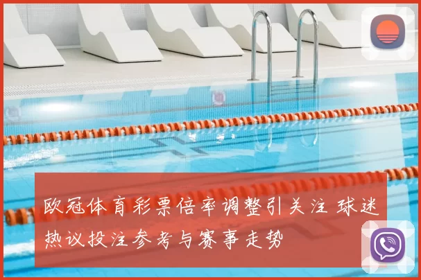 欧冠体育彩票倍率调整引关注 球迷热议投注参考与赛事走势