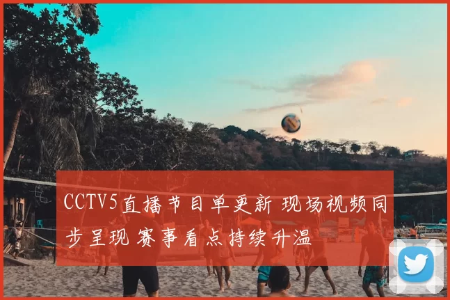 CCTV5直播节目单更新 现场视频同步呈现 赛事看点持续升温