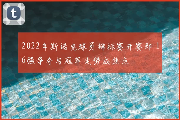 2022年斯诺克球员锦标赛开赛即 16强争夺与冠军走势成焦点