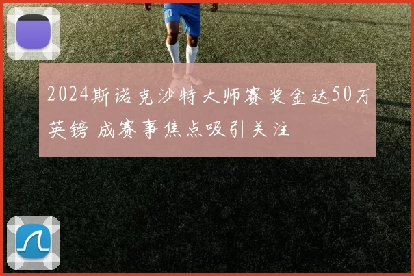 2024斯诺克沙特大师赛奖金达50万英镑 成赛事焦点吸引关注