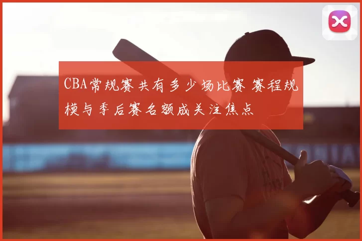 CBA常规赛共有多少场比赛 赛程规模与季后赛名额成关注焦点