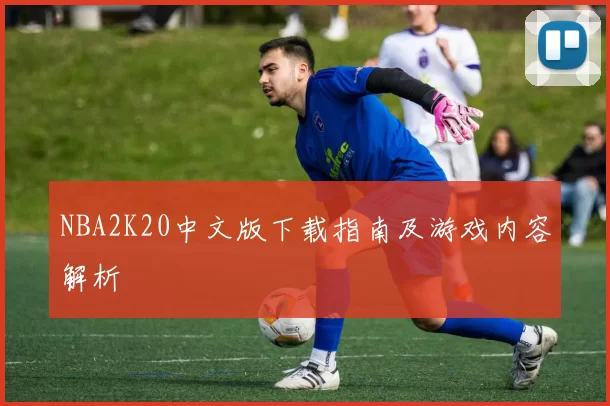 NBA2K20中文版下载指南及游戏内容解析