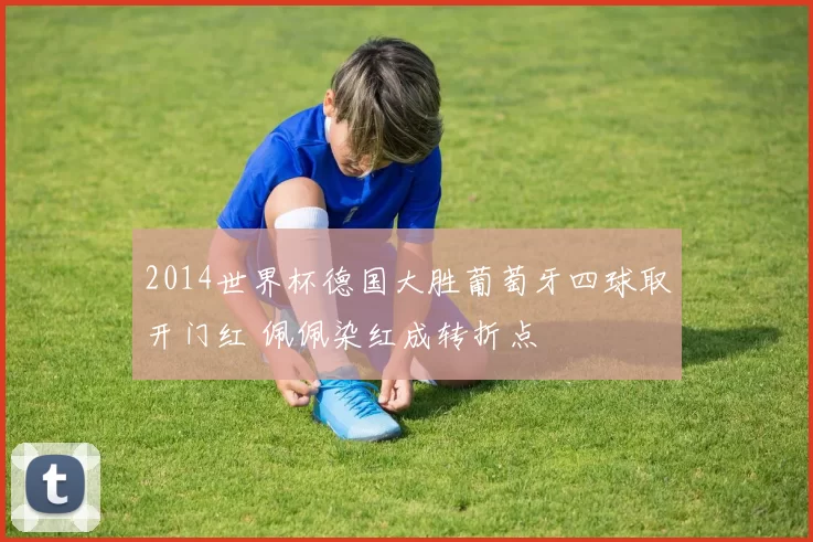2014世界杯德国大胜葡萄牙四球取开门红 佩佩染红成转折点