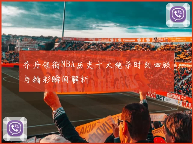 乔丹领衔NBA历史十大绝杀时刻回顾与精彩瞬间解析