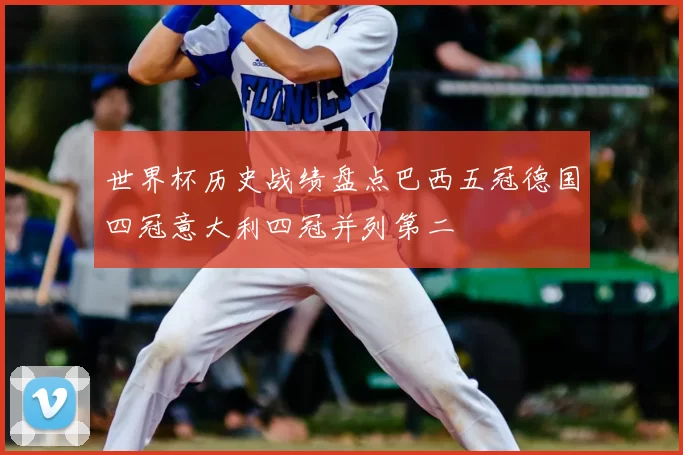 世界杯历史战绩盘点巴西五冠德国四冠意大利四冠并列第二