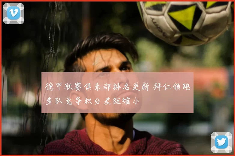 德甲联赛俱乐部排名更新 拜仁领跑多队竞争积分差距缩小