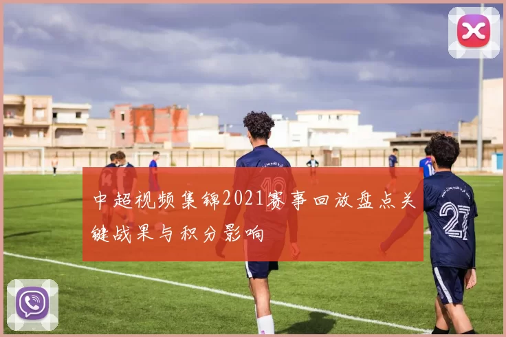 中超视频集锦2021赛事回放盘点关键战果与积分影响