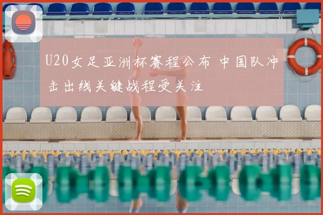 U20女足亚洲杯赛程公布 中国队冲击出线关键战程受关注