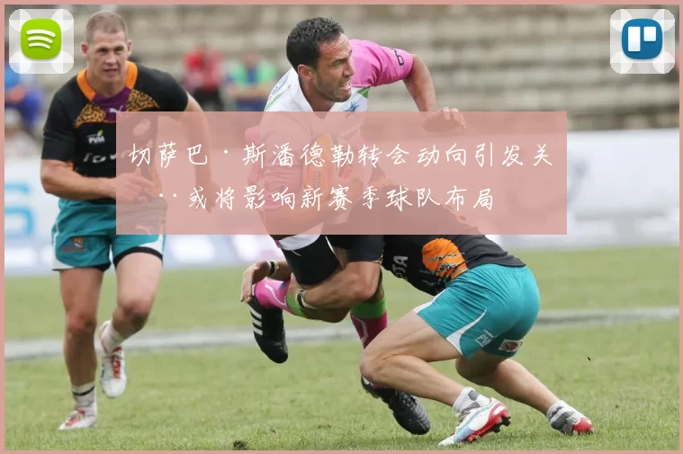 切萨巴·斯潘德勒转会动向引发关注或将影响新赛季球队布局