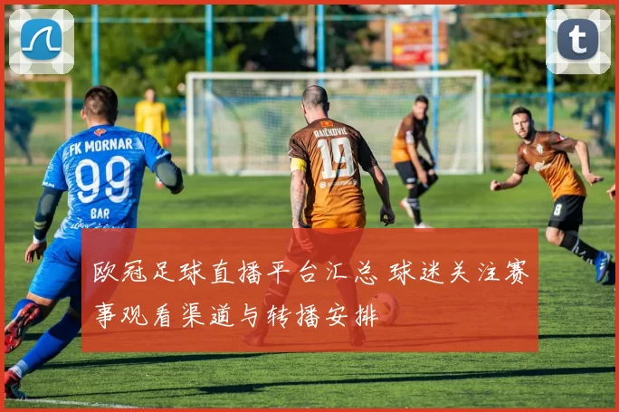 欧冠足球直播平台汇总 球迷关注赛事观看渠道与转播安排