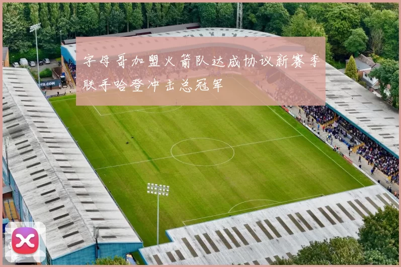 字母哥加盟火箭队达成协议新赛季联手哈登冲击总冠军