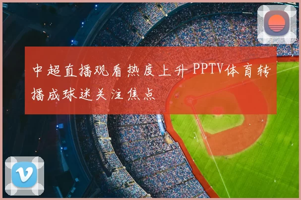 中超直播观看热度上升 PPTV体育转播成球迷关注焦点