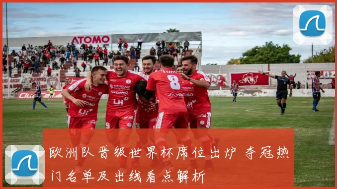 欧洲队晋级世界杯席位出炉 夺冠热门名单及出线看点解析