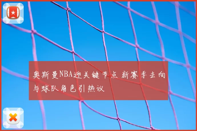 奥斯曼NBA迎关键节点 新赛季去向与球队角色引热议