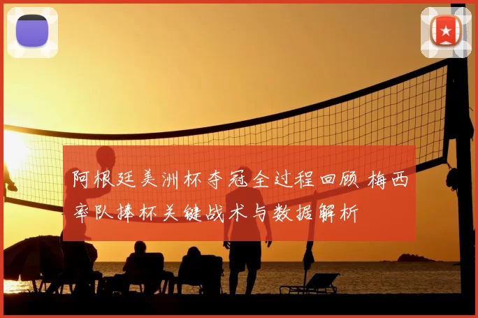 阿根廷美洲杯夺冠全过程回顾 梅西率队捧杯关键战术与数据解析