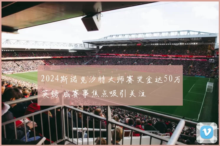 2024斯诺克沙特大师赛奖金达50万英镑 成赛事焦点吸引关注