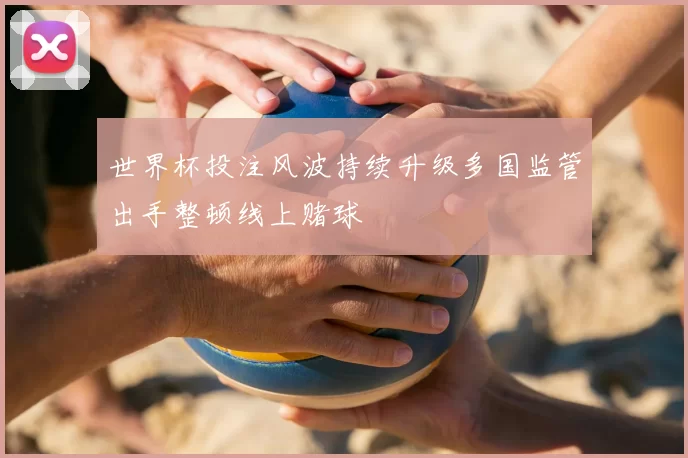 世界杯投注风波持续升级多国监管出手整顿线上赌球