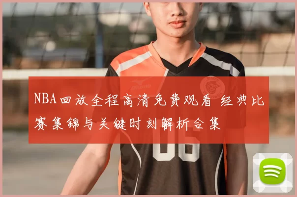 NBA回放全程高清免费观看 经典比赛集锦与关键时刻解析合集