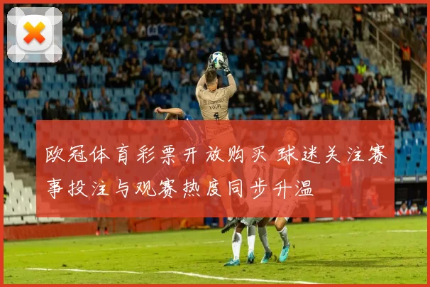 欧冠体育彩票开放购买 球迷关注赛事投注与观赛热度同步升温