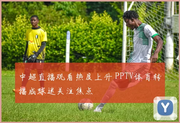 中超直播观看热度上升 PPTV体育转播成球迷关注焦点