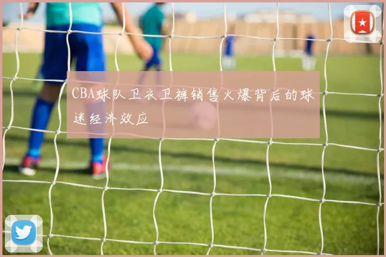 CBA球队卫衣卫裤销售火爆背后的球迷经济效应