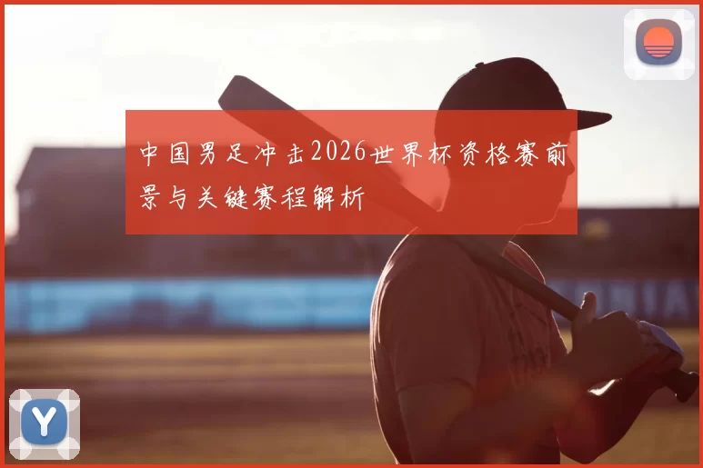 中国男足冲击2026世界杯资格赛前景与关键赛程解析
