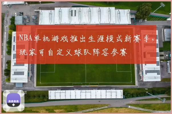 NBA单机游戏推出生涯模式新赛季,玩家可自定义球队阵容参赛