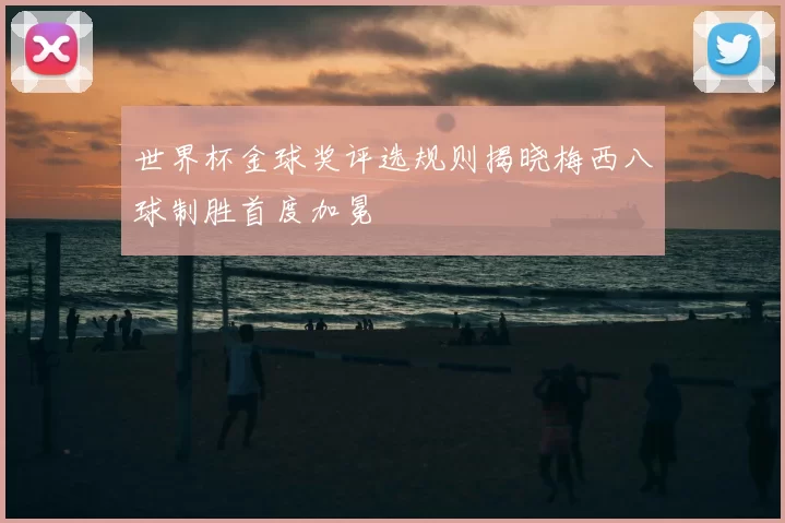 世界杯金球奖评选规则揭晓梅西八球制胜首度加冕