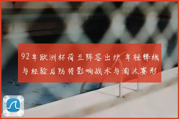 92年欧洲杯荷兰阵容出炉 年轻锋线与经验后防将影响战术与淘汰赛形势
