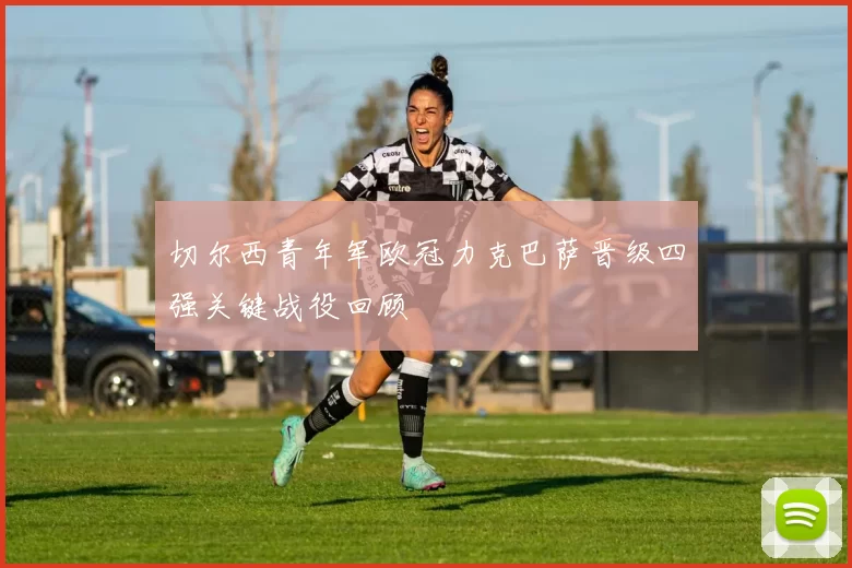 切尔西青年军欧冠力克巴萨晋级四强关键战役回顾