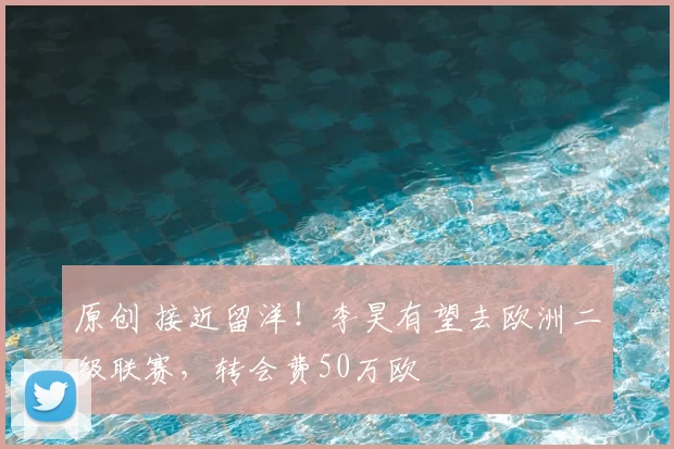 原创 接近留洋!李昊有望去欧洲二级联赛,转会费50万欧