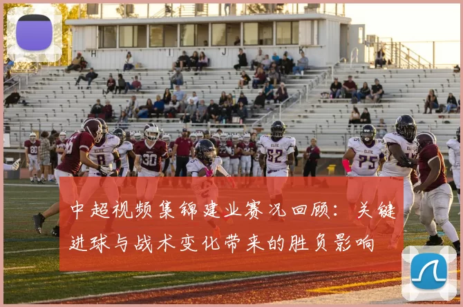 中超视频集锦建业赛况回顾：关键进球与战术变化带来的胜负影响